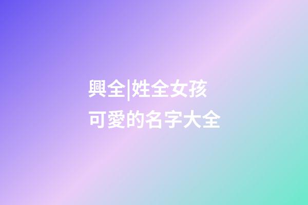 興全|姓全女孩可愛的名字大全-第1張-公司起名-玄機派